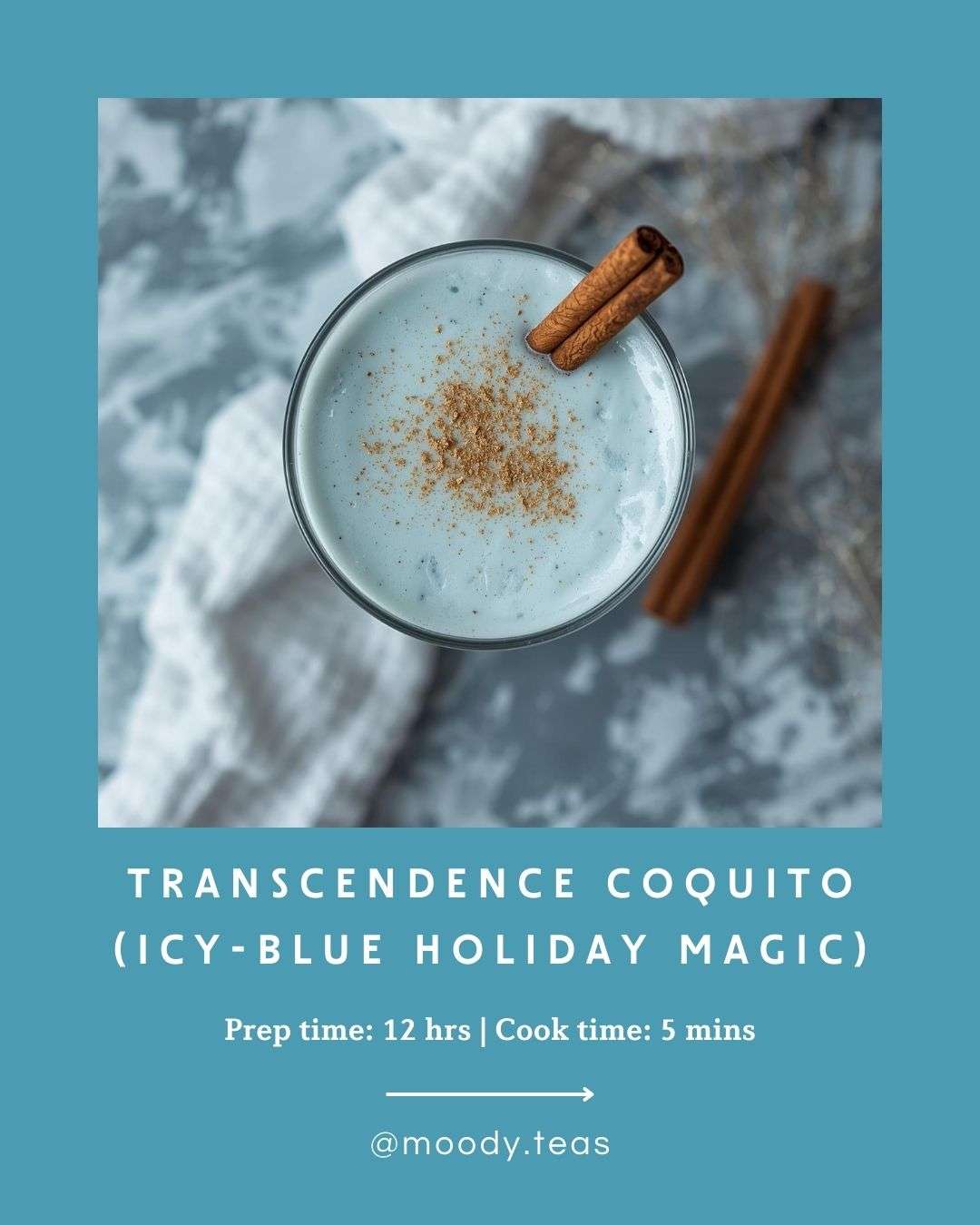A top-down view of a pale icy-blue coquito in a glass, topped with cinnamon and garnished with two cinnamon sticks. The drink sits on a marble surface with a white textured cloth. Surrounding the image is a teal graphic border with text reading “Transcendence Coquito (Icy-Blue Holiday Magic), Prep time: 12 hrs | Cook time: 5 mins, @moody.teas."