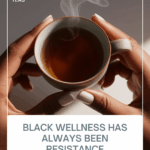 Close-up of dark-skinned hands holding a steaming cup of tea against a neutral background, symbolizing Black wellness, care, and resilience. Text on image reads “Black Wellness Has Always Been Resistance.”