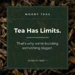Close-up background of loose leaf tea with a green overlay panel. Text reads: “Moody Teas. Tea Has Limits. That’s why we’re building something bigger. Swipe to read.”